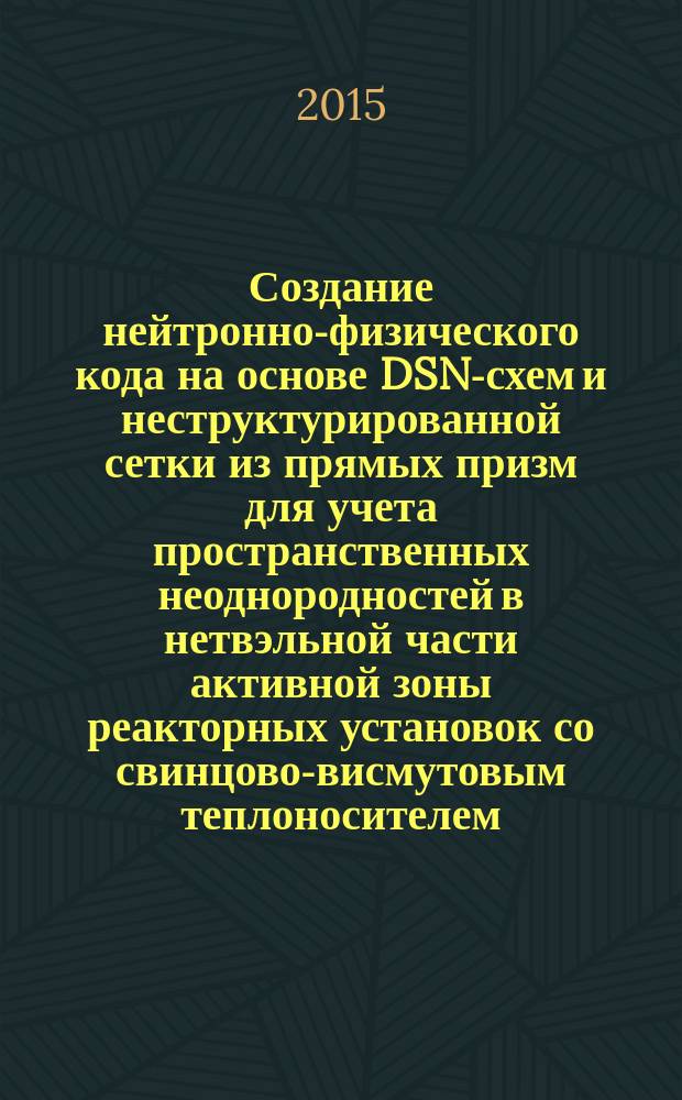 Создание нейтронно-физического кода на основе DSN-схем и неструктурированной сетки из прямых призм для учета пространственных неоднородностей в нетвэльной части активной зоны реакторных установок со свинцово-висмутовым теплоносителем : автореферат диссертации на соискание ученой степени кандидата технических наук : специальность 05.14.03 <Ядерные энергетические установки, включая проектирование, эксплуатацию и вывод из эксплуатации>