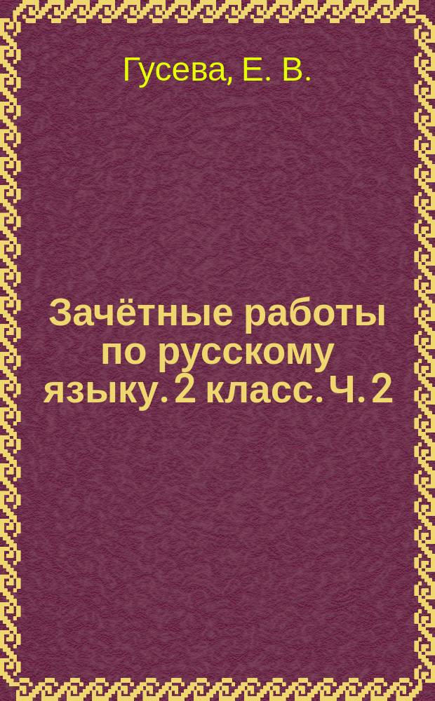 Зачётные работы по русскому языку. 2 класс. Ч. 2 : к учебнику В. П. Канакиной, В. Г. Горецкого "Русский язык. 2 класс. В 2-х частях" (М.: Просвещение)