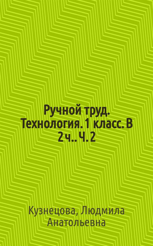 Ручной труд. Технология. 1 класс. [В 2 ч.]. Ч. 2 : рабочая тетрадь : учебное посбие для общеобразовательных организаций, реализующих адаптированные основные общеобразовательные программы : 0+