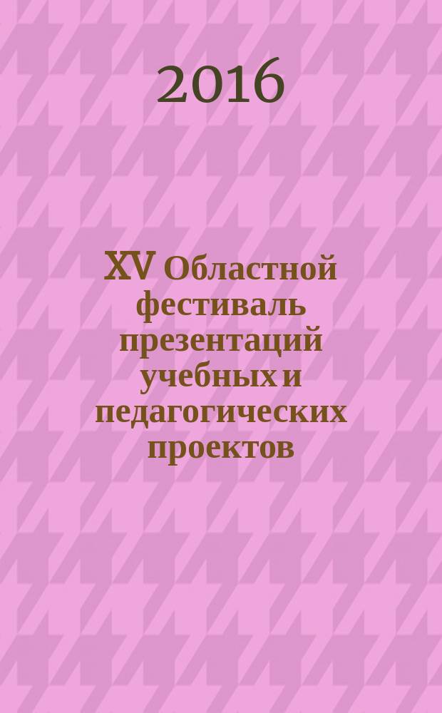 XV Областной фестиваль презентаций учебных и педагогических проектов: тезисы работ лауреатов, 14 апреля 2016 г.