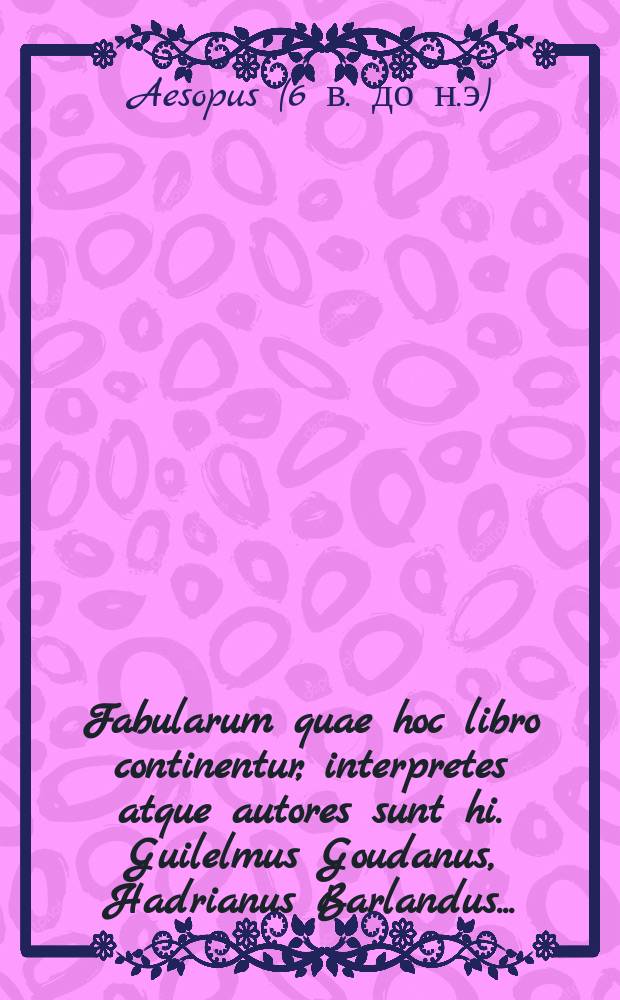 [Fabularum quae hoc libro continentur, interpretes atque autores sunt hi. Guilelmus Goudanus, Hadrianus Barlandus ...]