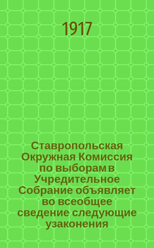 Ставропольская Окружная Комиссия по выборам в Учредительное Собрание объявляет во всеобщее сведение следующие узаконения: об ограждении свободы и правильности выборов. (Разд. I гл. IX пол. о выб. в Учред. Собр.) : листовка