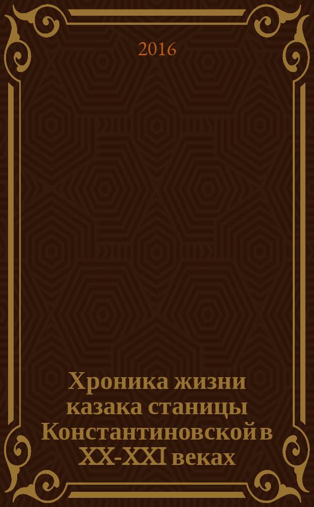 Хроника жизни казака станицы Константиновской в XX-XXI веках : очерки, рассказы