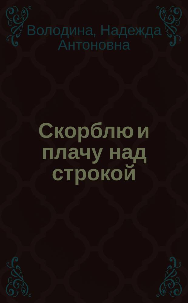 Скорблю и плачу над строкой : сборник стихов