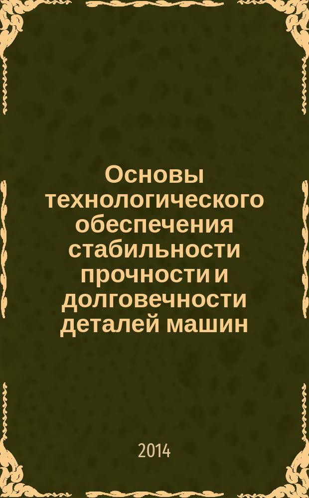 Основы технологического обеспечения стабильности прочности и долговечности деталей машин : монография