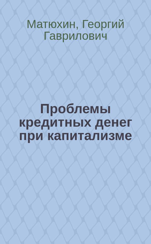 Проблемы кредитных денег при капитализме : историчность форм денег и их функций, деньги и кругооборот капитала, идентичная эволюция мировых и национальных денег, единство денежных и валютных кризисов, их функциональный и циклический характер