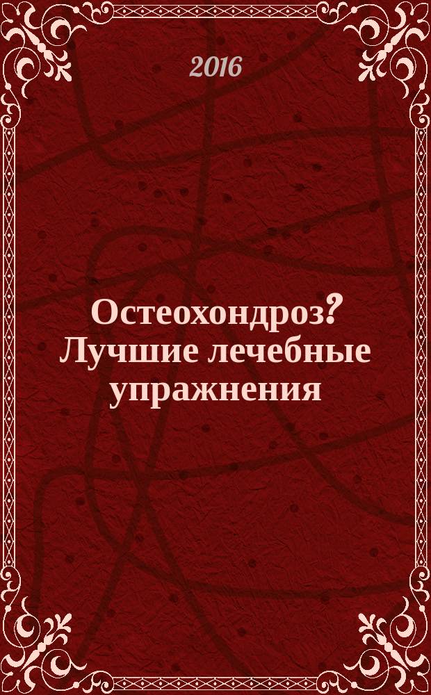 Остеохондроз? Лучшие лечебные упражнения : забыть о боли, двигаться с удовольствием