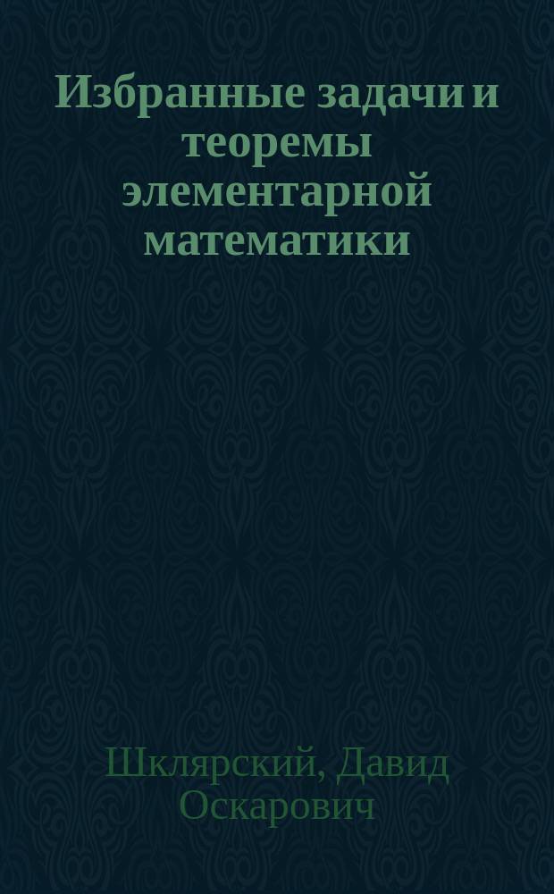 Избранные задачи и теоремы элементарной математики : арифметика, алгебра