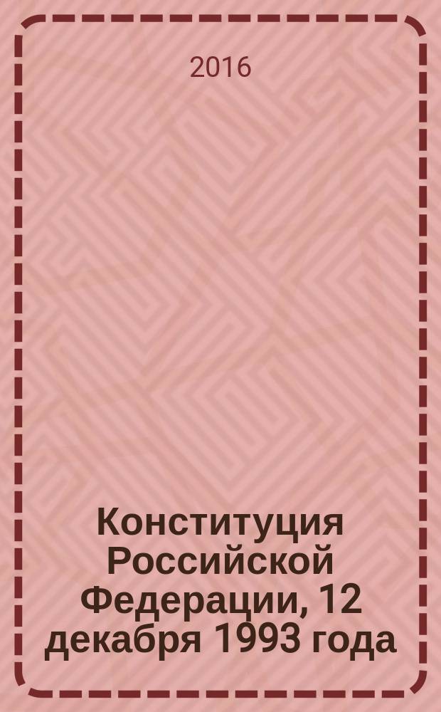 Конституция Российской Федерации, [12 декабря 1993 года] : текст с последними изменениями и дополнениями на 2016 год