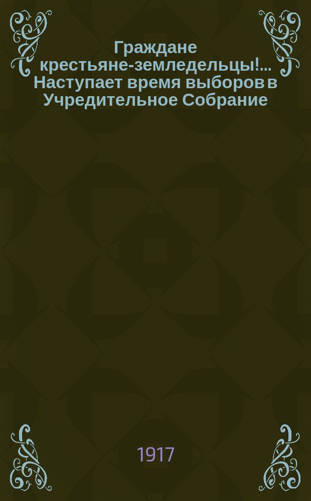 Граждане крестьяне-земледельцы!... Наступает время выборов в Учредительное Собрание... : листовка