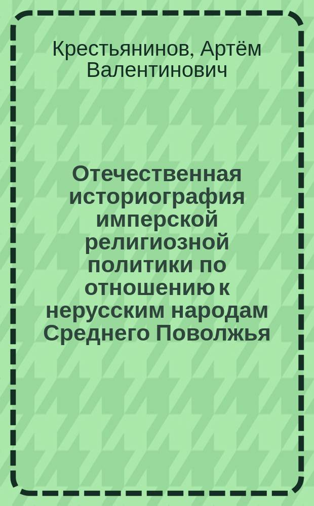 Отечественная историография имперской религиозной политики по отношению к нерусским народам Среднего Поволжья : автореферат диссертации на соискание ученой степени кандидата исторических наук : специальность 07.00.09 <Историография, источниковедение и методы исторического исследования>