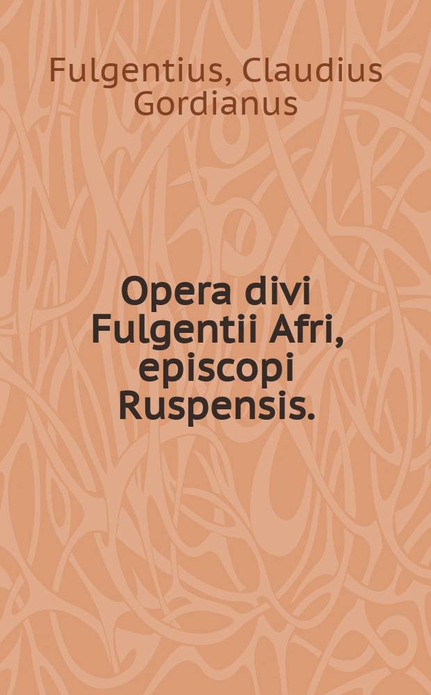Opera divi Fulgentii Afri, episcopi Ruspensis. : Librorum multorum accessione, quae versa pagina exprimuntur, locupletata