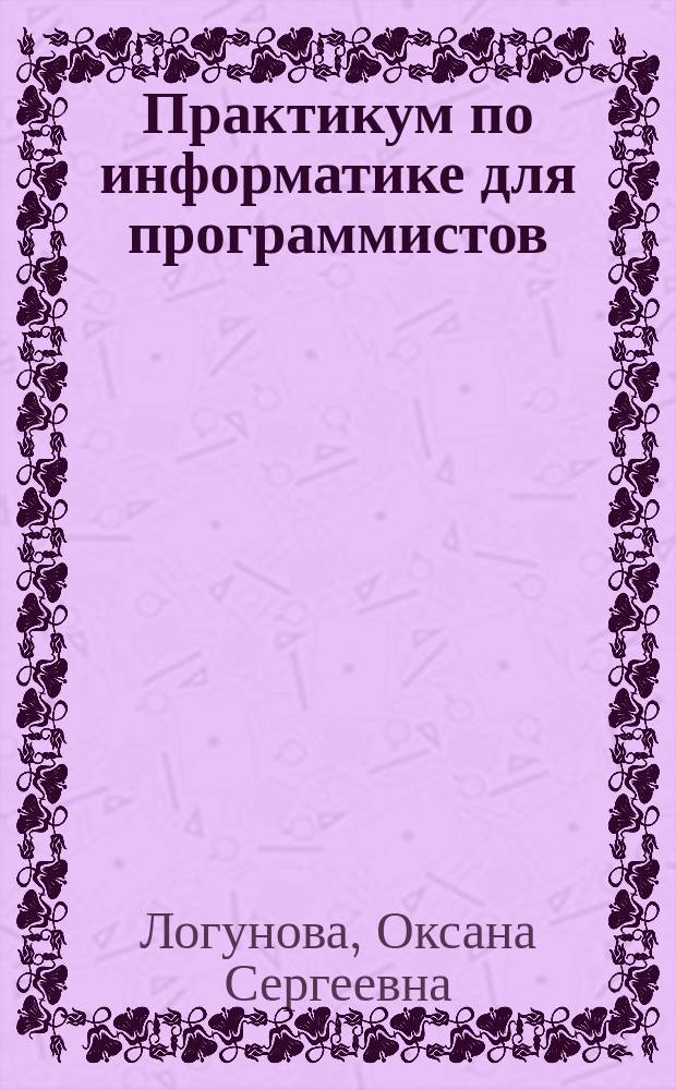 Практикум по информатике для программистов : учебное пособие : для студентов первого курса направления 09.03.01 - Информатика и вычислительная техника, профили "Программное обеспечение средств вычислительной техники и автоматизированных систем"