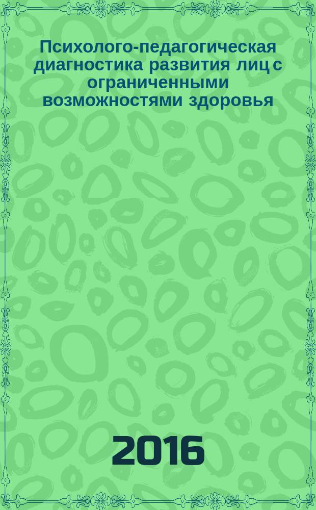 Психолого-педагогическая диагностика развития лиц с ограниченными возможностями здоровья : учебное пособие : для студентов очной и заочной форм обучения направления подготовки 44.03.03 "Специальное (дефектологическое) образование" (степень бакалавр), профиль "Логопедия", "Дошкольная дефектология", при работе с детьми с различными нарушениями в психофизическом развитии"