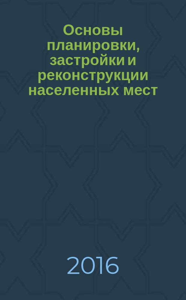 Основы планировки, застройки и реконструкции населенных мест : учебно-методическое пособие : направление 08.03.01 Строительство, профилей "Проектирование зданий" и "Городское строительство и хозяйство"