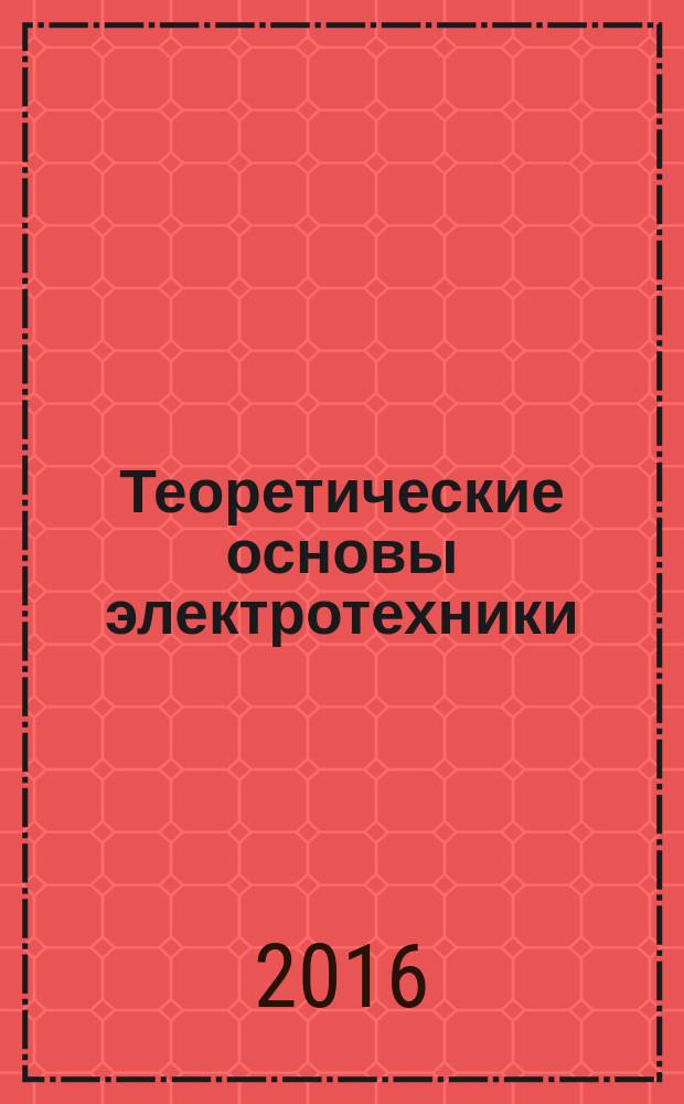 Теоретические основы электротехники : учебное пособие для студентов вузов электротехнических специальностей по очной, очно-заочной и заочной формам обучения. Ч. 1 : Теория линейных электрических цепей