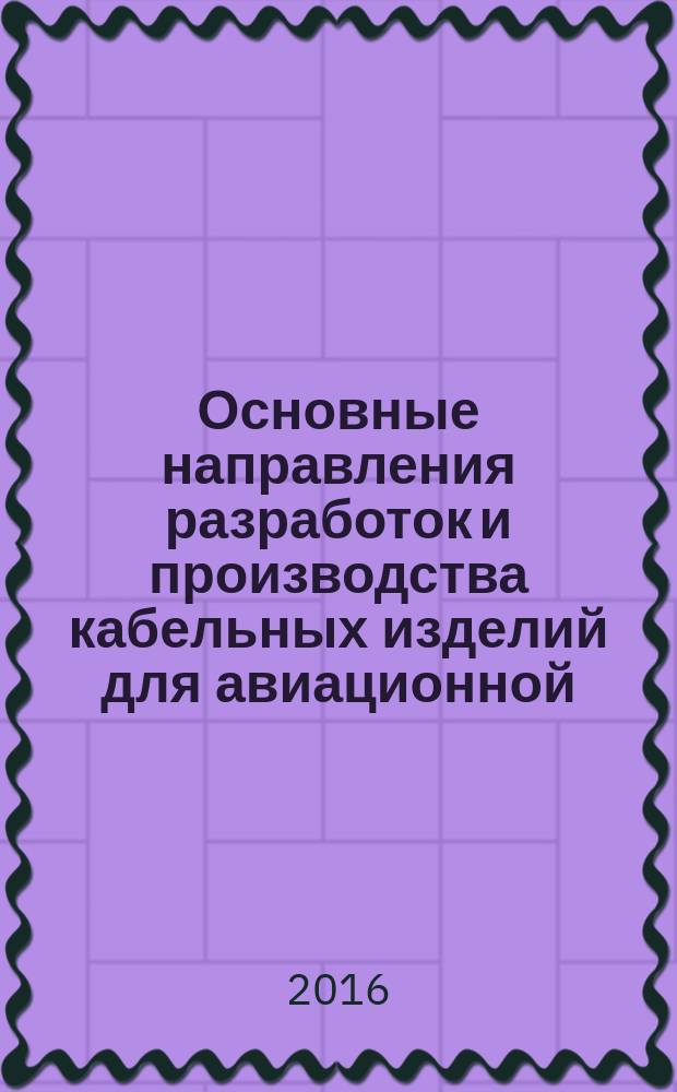 Основные направления разработок и производства кабельных изделий для авиационной, космической и радиоэлектронной техники : материалы I Всероссийской научно-практической конференции, Чебоксары, 20-21 апреля 2016 г