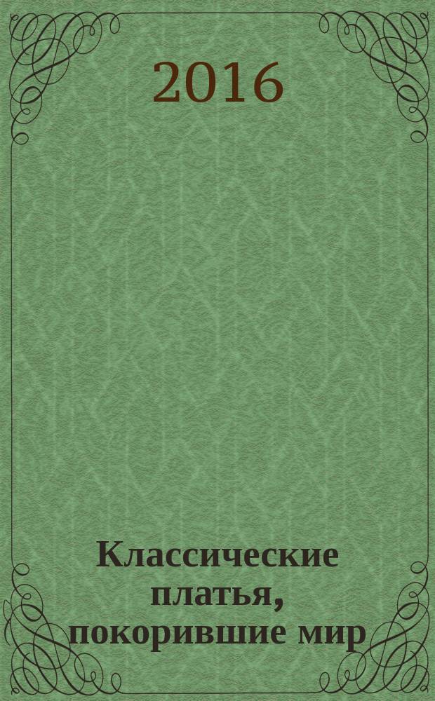 Классические платья, покорившие мир : шьем классические платья : с выкройками в натуральную величину : 10 выкроек в натуральную величину, 20 самых известных платьев в истории мировой моды