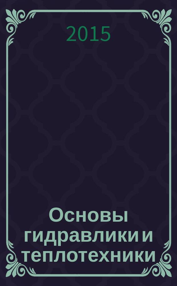 Основы гидравлики и теплотехники : учебное пособие для студентов направлений бакалавриата 08.03.01 - Строительство профилей подготовки "Промышленное и гражданское строительство", "Городское строительство и хозяйство", "Водоснабжение и водоотведение", "Теплогазоснабжение и вентиляция", 20.03.01 - Техносферная безопасность профилей подготовки "Безопасность технологических процессов и производств", "Защита в чрезвычайных ситуациях", "Инженерная защита окружающей среды", "Радиационная и электромагнитная безопасность"