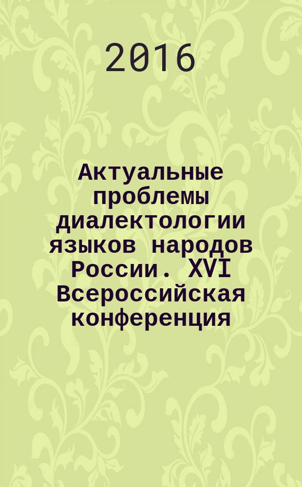 Актуальные проблемы диалектологии языков народов России. XVI Всероссийская конференция (с международным участием) = Рәсәй халыктары телдәре диалектологияhының көнyзәк мәсьәләләре XVI Бөтә Рәсәй конференцияhы (Халык-ара катнашлыкта) : материалы XVI Всероссийской конференции (с международным участием), (Уфа, 1-4 июня 2016 г.)