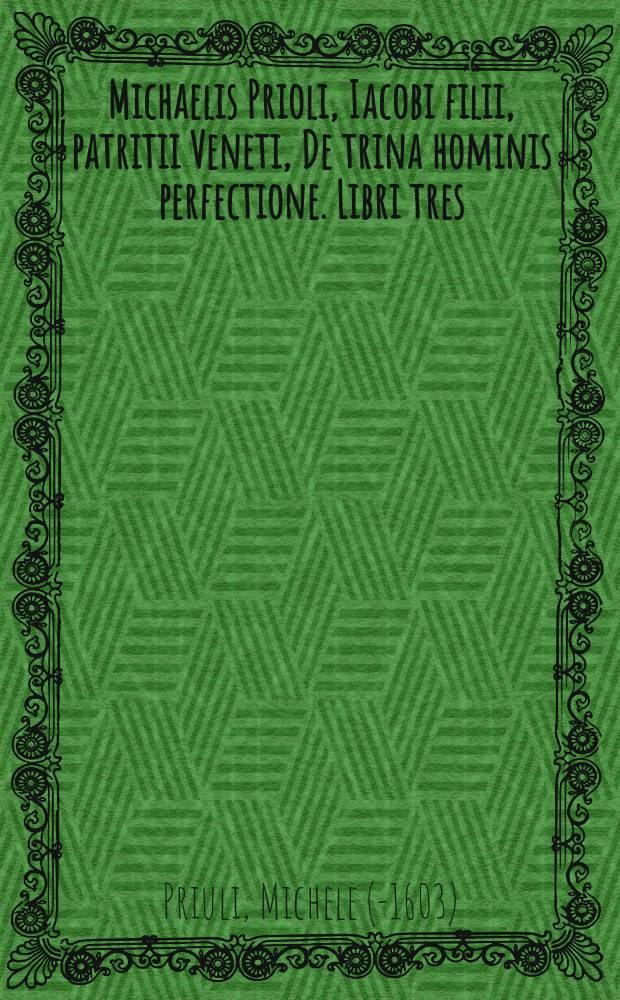 Michaelis Prioli, Iacobi filii, patritii Veneti, De trina hominis perfectione. Libri tres