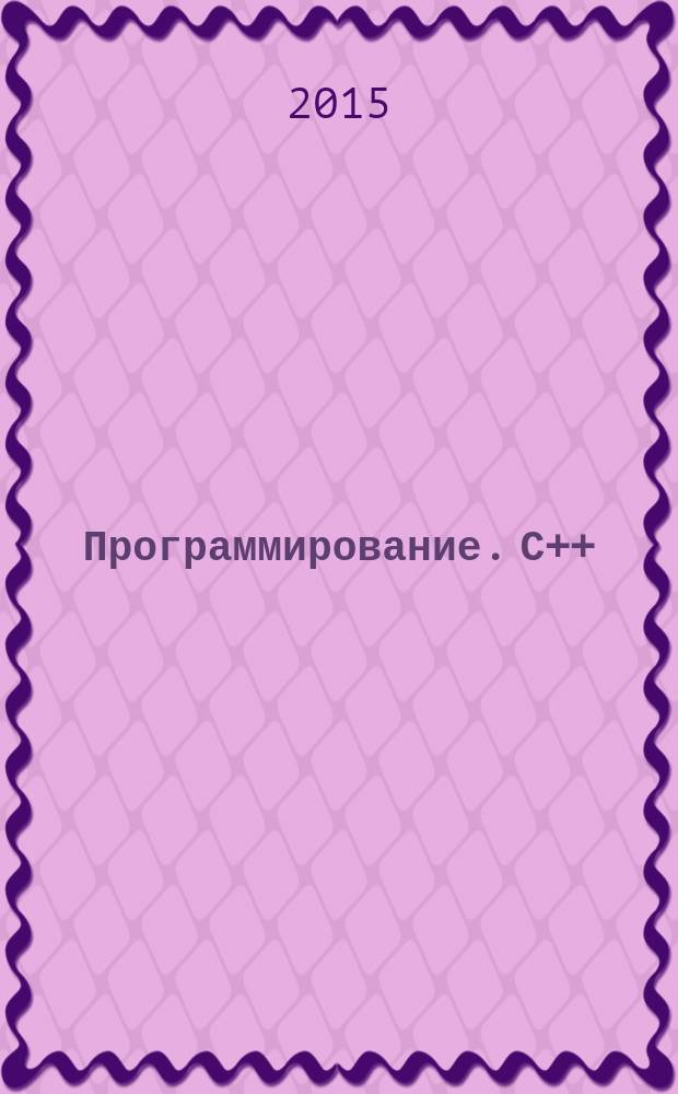 Программирование. С++ : учебное пособие для бакалавров, обучающихся по направлению подготовки 010400.62 Прикладная математика и информатика. Ч. 2
