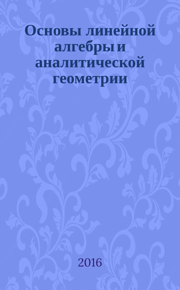 Основы линейной алгебры и аналитической геометрии : учебное пособие для студентов, обучающихся по направлениям 09.03.02 "Информационные системы и технологии", 38.03.01 "Экономика"