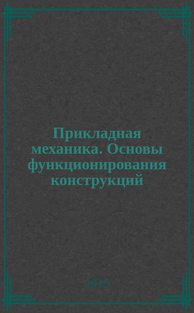 Прикладная механика. Основы функционирования конструкций : учебное пособие для студентов немеханических специальностей