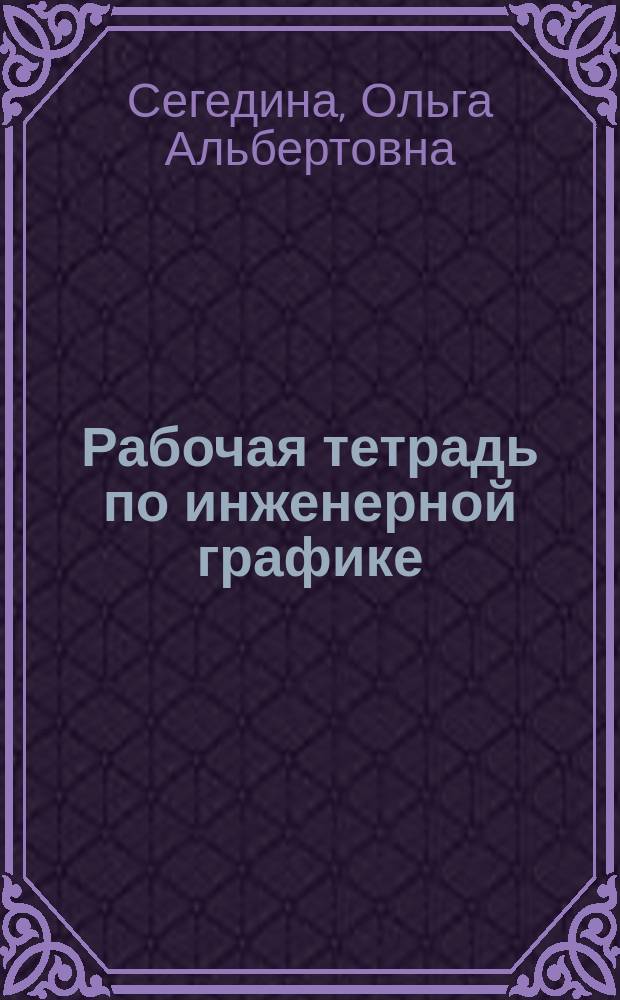 Рабочая тетрадь по инженерной графике : учебно-практическое пособие для слушателей подготовительного факультета иностранных граждан