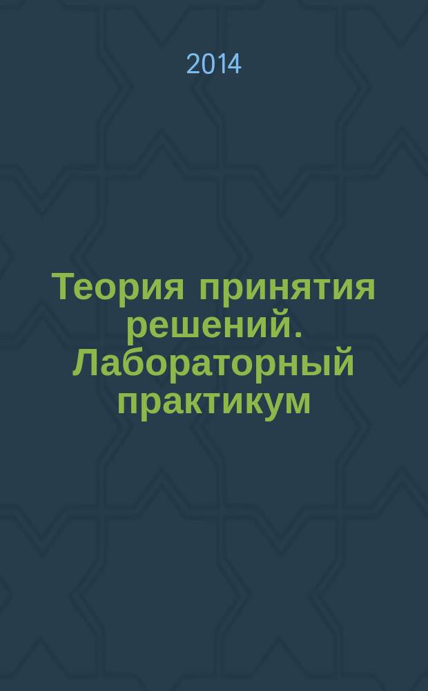Теория принятия решений. Лабораторный практикум : учебное пособие для студентов специальности 10.05.03 - Информационная безопасность автоматизированных систем и направления 09.03.04 - Программная инженерия
