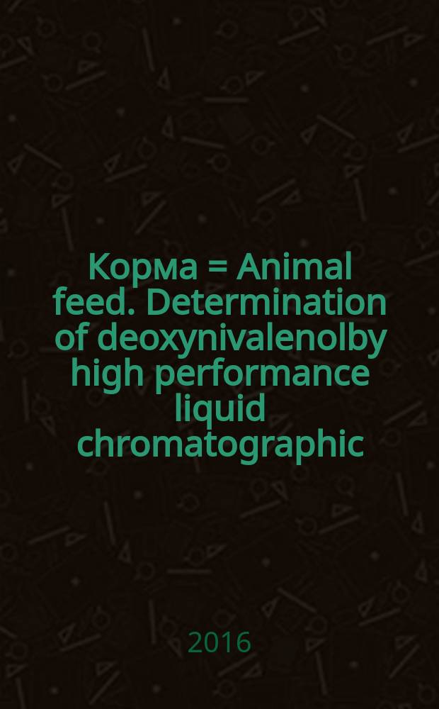Корма = Animal feed. Determination of deoxynivalenolby high performance liquid chromatographic (HPLC) method with immunoaffinity column clean-up. Определение дезоксиниваленола методом высокоэффективной жидкостной хроматографии (ВЭЖХ) с очисткой на иммуноаффинной колонке : ГОСТ EN 15791-2015