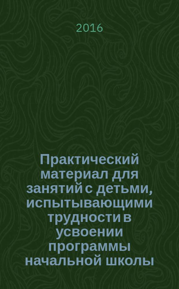 Практический материал для занятий с детьми, испытывающими трудности в усвоении программы начальной школы. Математика, русский язык, окружающий мир : 4 класс : пособие для педагогов, родителей, гувернеров, репетиторов, нянь