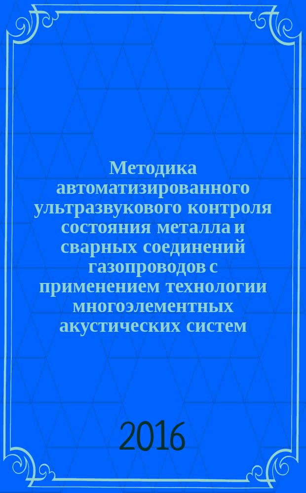 Методика автоматизированного ультразвукового контроля состояния металла и сварных соединений газопроводов с применением технологии многоэлементных акустических систем (фазированных решеток) : Р Газпром 2-2.4-873-2014
