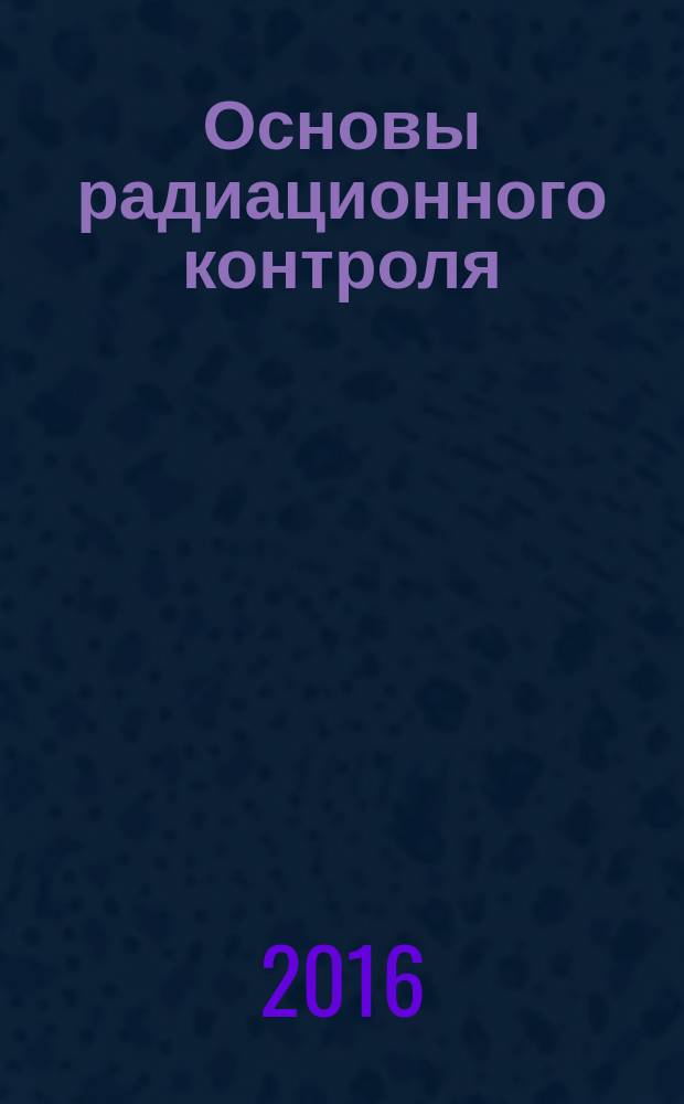Основы радиационного контроля : учебное пособие для студентов очной формы обучения направления 20.03.01 - Техносферная безопасность профиля подготовки "Радиационная и электромагнитная безопасность"