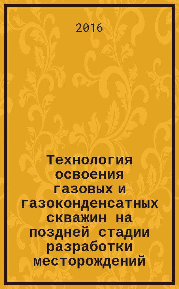 Технология освоения газовых и газоконденсатных скважин на поздней стадии разработки месторождений : СТО Газпром 2-3.3-904-2014
