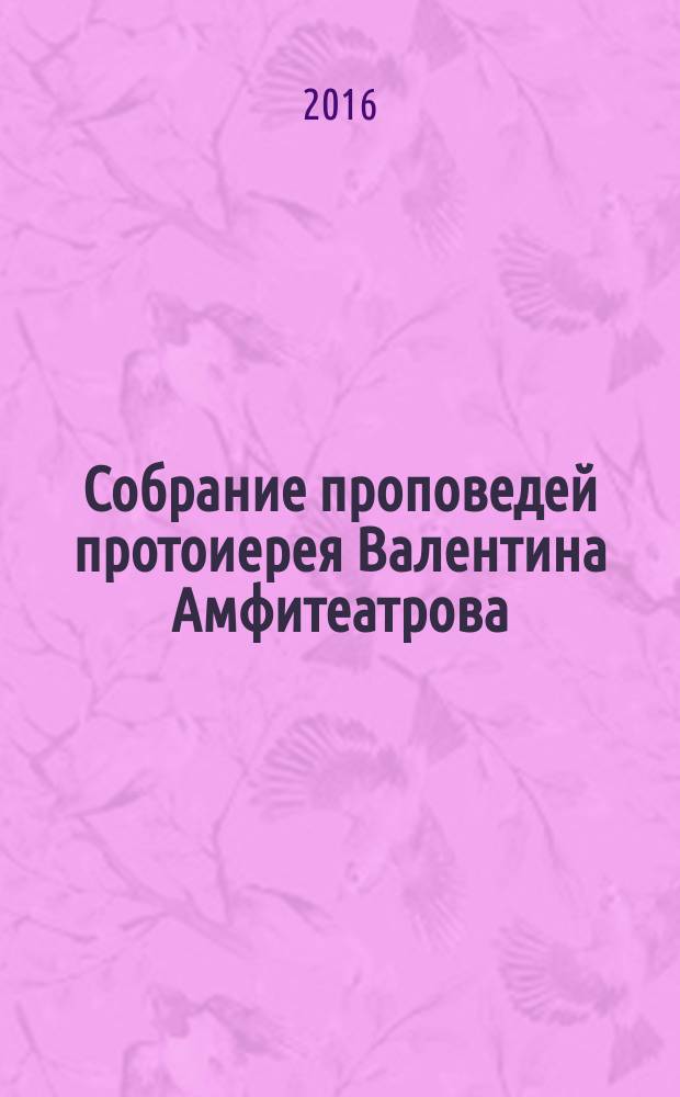 Собрание проповедей протоиерея Валентина Амфитеатрова : к 180-летию со дня рождения