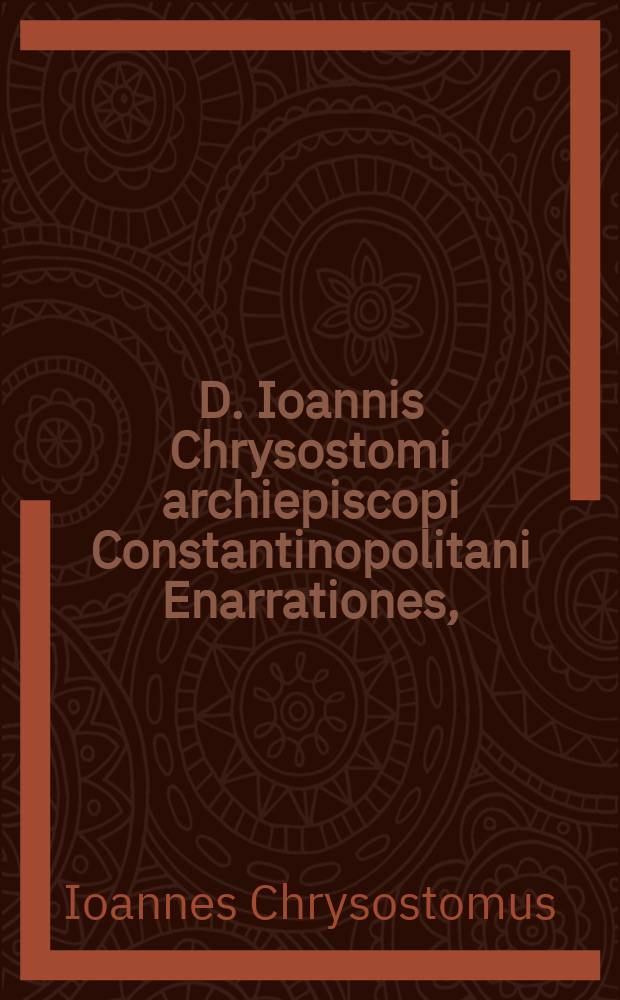 D. Ioannis Chrysostomi archiepiscopi Constantinopolitani Enarrationes,