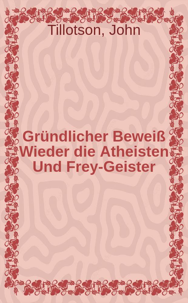Gründlicher Beweiß Wieder die Atheisten Und Frey-Geister : Jn Engelländischer Sprache geschrieben // Carl Wolzeley Freyherrns, Warhafftige Glaubwürdigkeit heiliger Schrifft; Oder Vernünfftige Beweiß-Gründe und Ursachen, worauff wir die Bibel als Gottes Wort annehmen