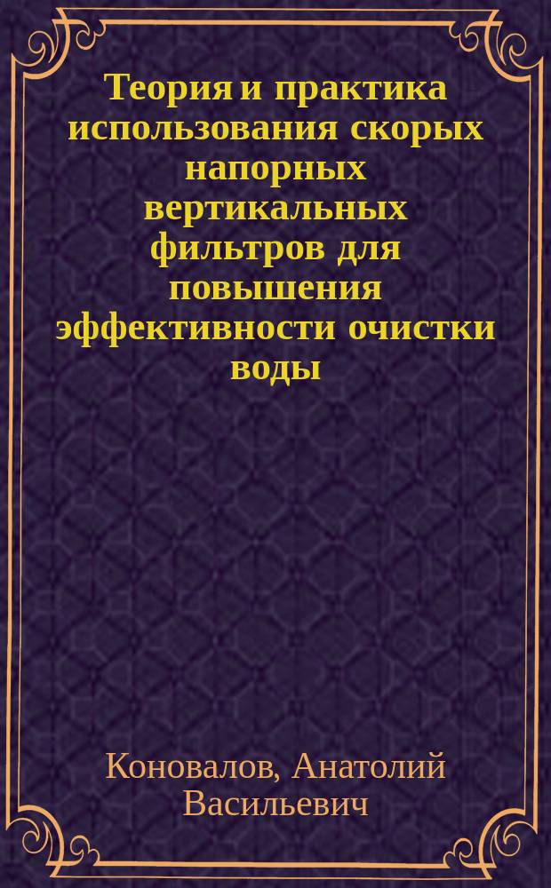 Теория и практика использования скорых напорных вертикальных фильтров для повышения эффективности очистки воды : монография