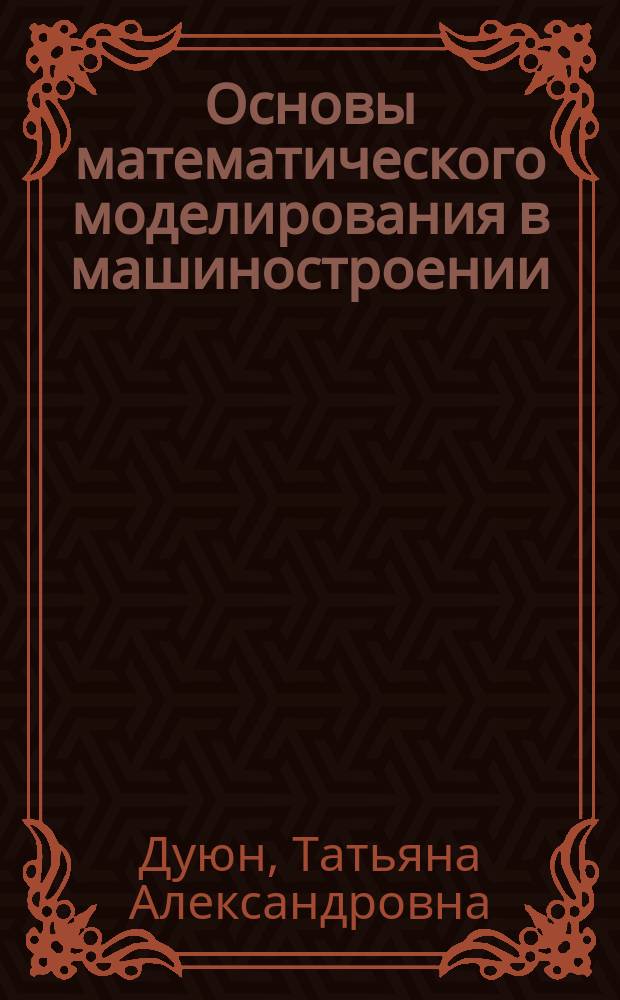 Основы математического моделирования в машиностроении : учебное пособие для студентов специальностей 151001 - Проектирование технологических машин и комплексов, 200503 - Стандартизация и сертификация и направлений бакалавриата 150305 - Конструкторско-технологическое обеспечение машиностроительных производств, 150301 - Машиностроение