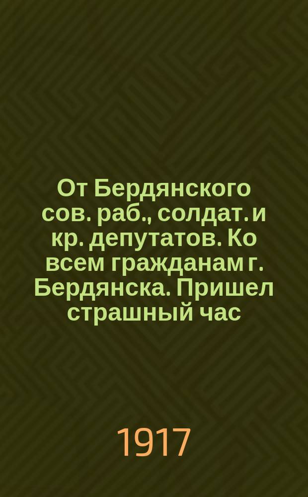 От Бердянского сов. раб., солдат. и кр. депутатов. Ко всем гражданам г. Бердянска. Пришел страшный час, когда решаются судьбы нашей родины и свободы. Контр-революция подняла голову и заговорила. Генерал Корнилов сплотил вокруг себя темные силы страны ... : листовка