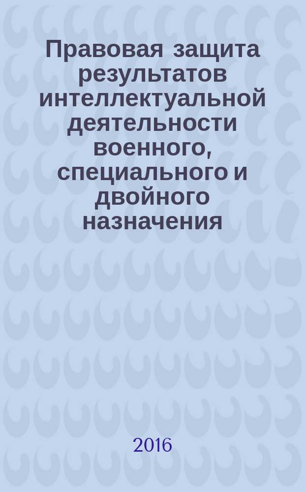 Правовая защита результатов интеллектуальной деятельности военного, специального и двойного назначения, созданных в Российской Федерации : монография