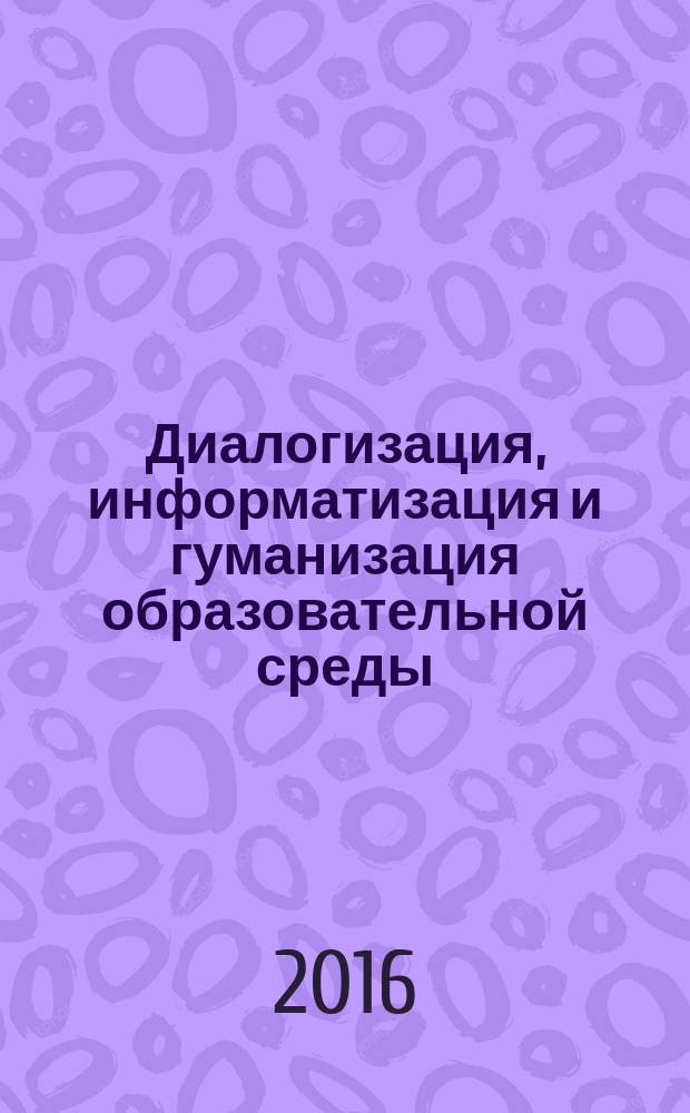 Диалогизация, информатизация и гуманизация образовательной среды : материалы 10-й Межвузовской научно-практической конференции и проектов научно-исследовательских работ обучающихся (19 апреля 2016 г.)