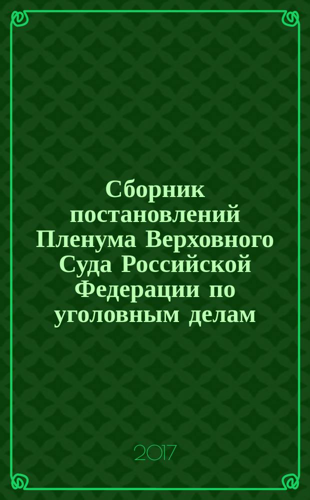 Сборник постановлений Пленума Верховного Суда Российской Федерации по уголовным делам : вошли действующие постановления Пленума Верховного Суда Российской Федерации, принятые до 1 января 2016 г., содержащие разьяснения по вопросам применения норм Общей и Особенной частей Уголовного кодекса Российской федерации