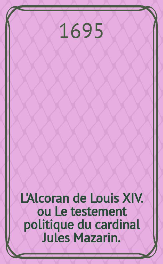 L'Alcoran de Louis XIV. ou Le testement politique du cardinal Jules Mazarin. : Traduit de l'italien