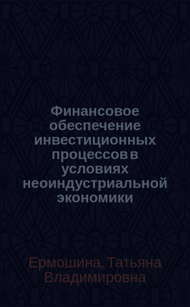 Финансовое обеспечение инвестиционных процессов в условиях неоиндустриальной экономики : монография