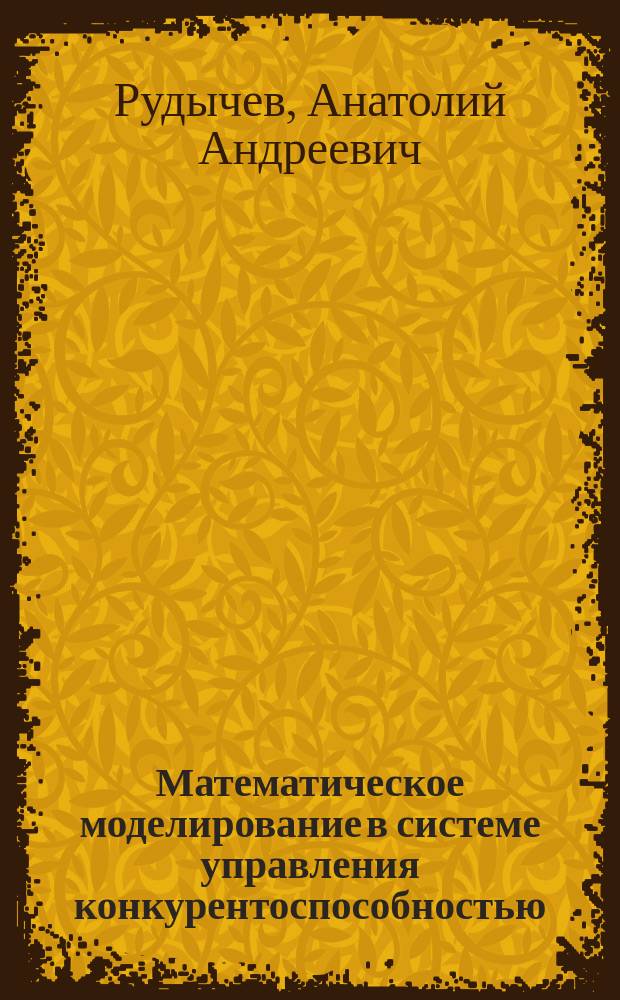 Математическое моделирование в системе управления конкурентоспособностью : учебное пособие для студентов всех экономических специальностей и направлений бакалавриата