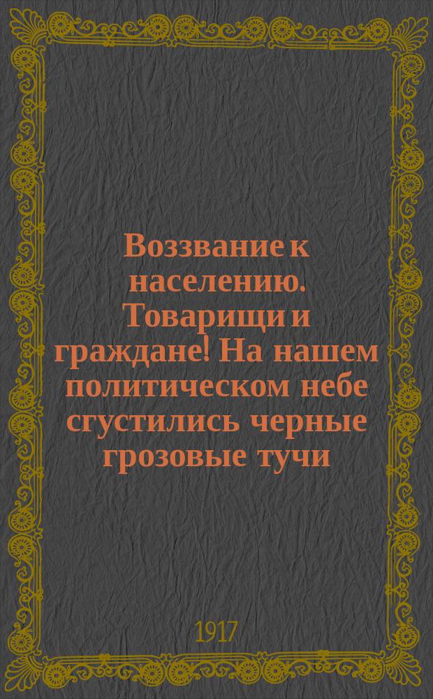 Воззвание к населению. Товарищи и граждане! На нашем политическом небе сгустились черные грозовые тучи... : листовка