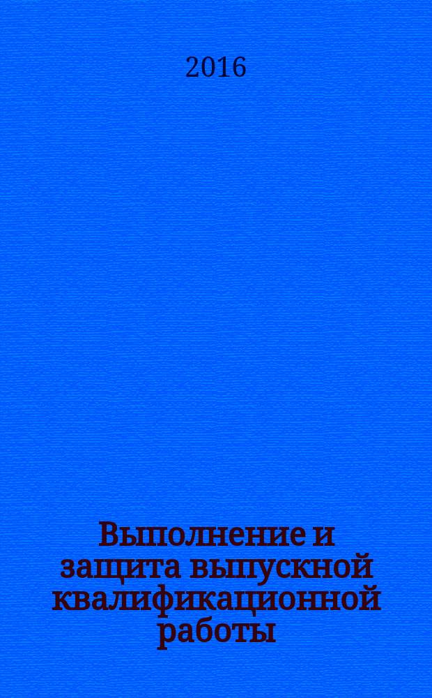 Выполнение и защита выпускной квалификационной работы : учебно-методическое пособие для студентов, обучающихся по направлению 46.03.02 "Документоведение и архивоведение"