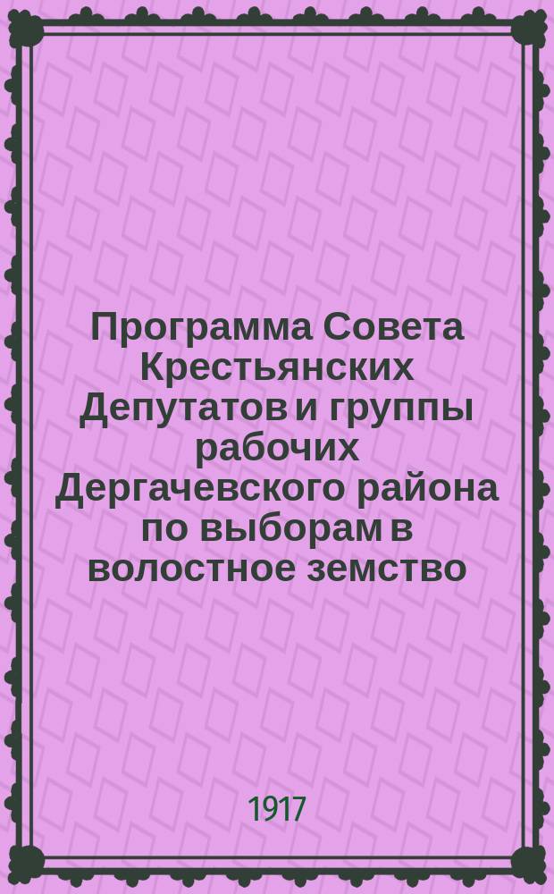 Программа Совета Крестьянских Депутатов и группы рабочих Дергачевского района по выборам в волостное земство : листовка